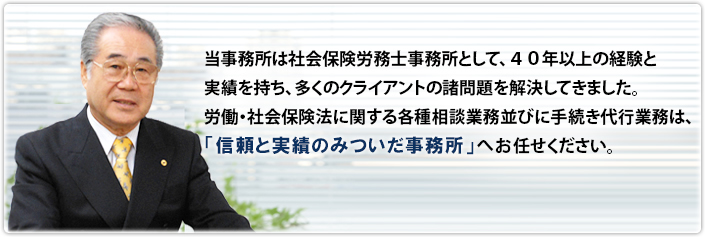 当事務所は社会保険労務士事務所として、30年以上の経験と実績を持ち、多くのクライアントの諸問題を解決してきました。労働・社会保険法に関する各種相談業務並びに手続き代行業務は、「信頼と実績のみついだ事務所」へお任せください。